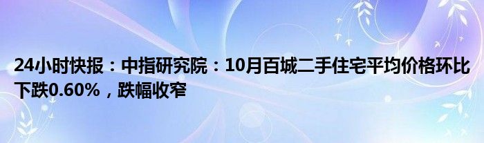 24小时快报：中指研究院：10月百城二手住宅平均价格环比下跌0.60%，跌幅收窄