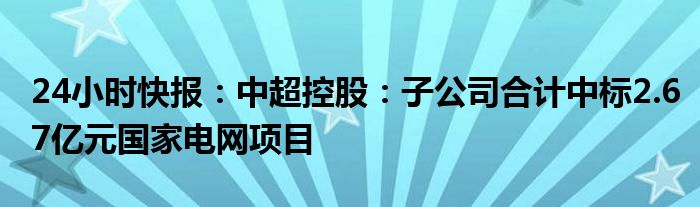 24小时快报：中超控股：子公司合计中标2.67亿元国家电网项目