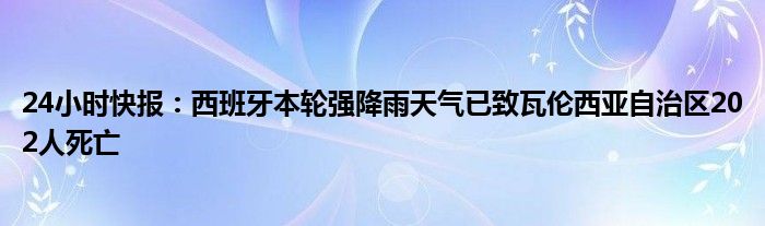 24小时快报：西班牙本轮强降雨天气已致瓦伦西亚自治区202人死亡