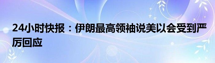 24小时快报：伊朗最高领袖说美以会受到严厉回应