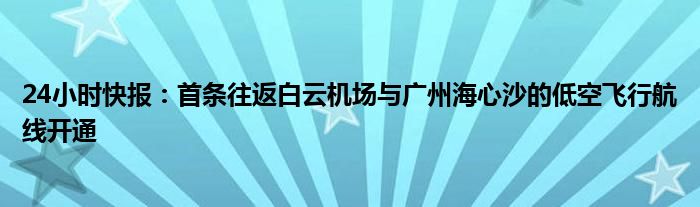 24小时快报：首条往返白云机场与广州海心沙的低空飞行航线开通