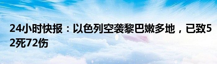 24小时快报：以色列空袭黎巴嫩多地，已致52死72伤