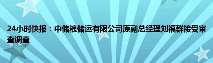 24小时快报：中储粮储运有限公司原副总经理刘福群接受审查调查