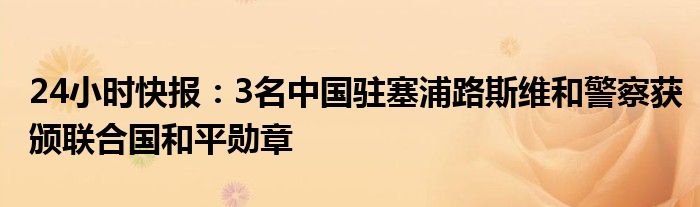 24小时快报：3名中国驻塞浦路斯维和警察获颁联合国和平勋章