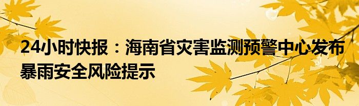 24小时快报：海南省灾害监测预警中心发布暴雨安全风险提示