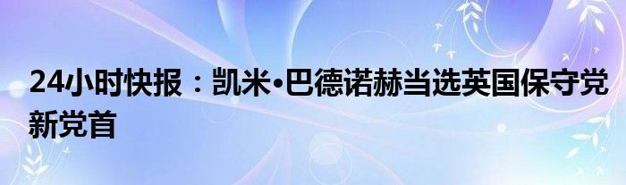 24小时快报：凯米•巴德诺赫当选英国保守党新党首