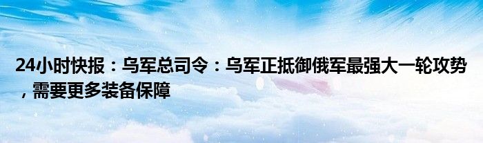 24小时快报：乌军总司令：乌军正抵御俄军最强大一轮攻势，需要更多装备保障