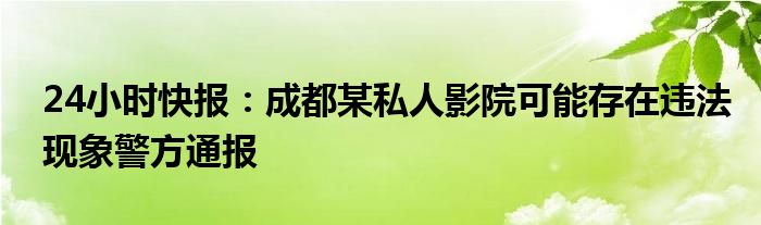 24小时快报：成都某私人影院可能存在违法现象警方通报