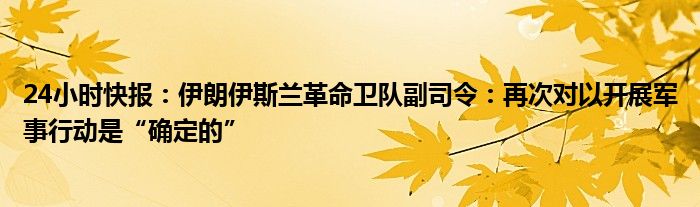 24小时快报：伊朗伊斯兰革命卫队副司令：再次对以开展军事行动是“确定的”