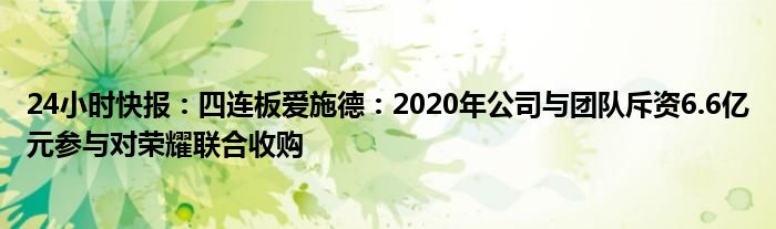 24小时快报：四连板爱施德：2020年公司与团队斥资6.6亿元参与对荣耀联合收购