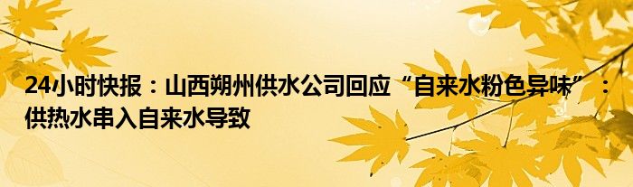 24小时快报：山西朔州供水公司回应“自来水粉色异味”：供热水串入自来水导致