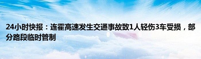 24小时快报：连霍高速发生交通事故致1人轻伤3车受损，部分路段临时管制