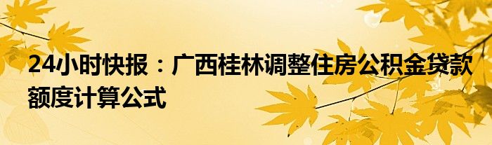 24小时快报：广西桂林调整住房公积金贷款额度计算公式