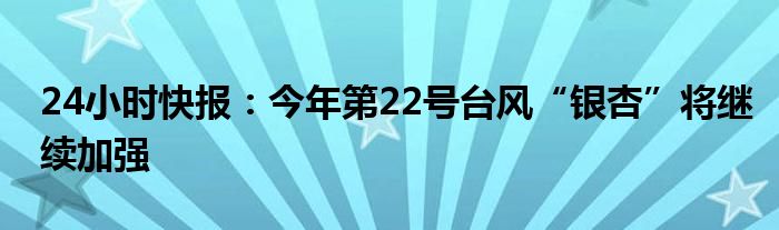 24小时快报：今年第22号台风“银杏”将继续加强