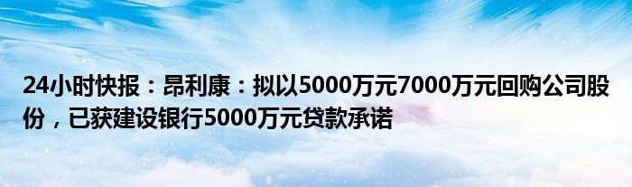 24小时快报：昂利康：拟以5000万元7000万元回购公司股份，已获建设银行5000万元贷款承诺