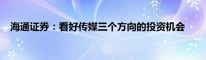 海通证券：看好传媒三个方向的投资机会