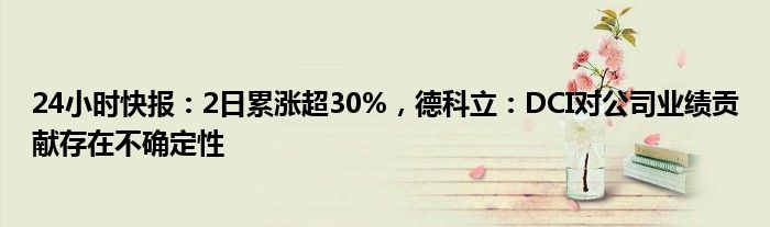 24小时快报：2日累涨超30%，德科立：DCI对公司业绩贡献存在不确定性