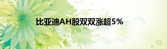 比亚迪AH股双双涨超5%