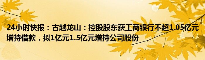 24小时快报：古越龙山：控股股东获工商银行不超1.05亿元增持借款，拟1亿元1.5亿元增持公司股份