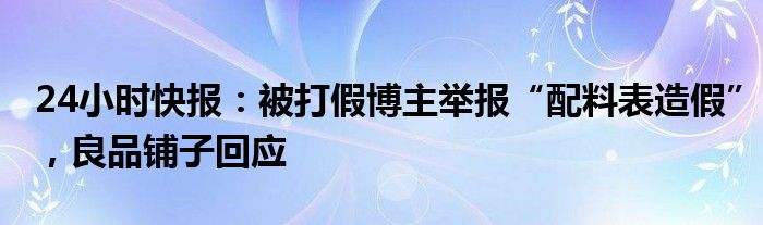 24小时快报：被打假博主举报“配料表造假”，良品铺子回应