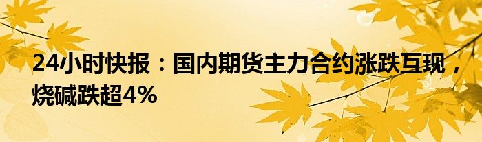 24小时快报：国内期货主力合约涨跌互现，烧碱跌超4%