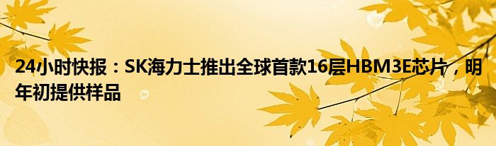 24小时快报：SK海力士推出全球首款16层HBM3E芯片，明年初提供样品