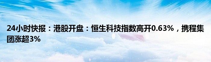 24小时快报：港股开盘：恒生科技指数高开0.63%，携程集团涨超3%