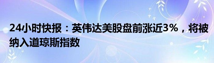 24小时快报：英伟达美股盘前涨近3%，将被纳入道琼斯指数