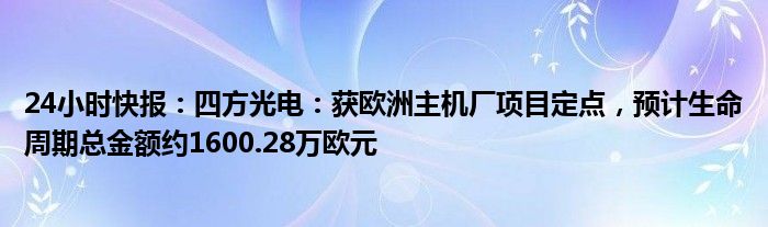 24小时快报：四方光电：获欧洲主机厂项目定点，预计生命周期总金额约1600.28万欧元