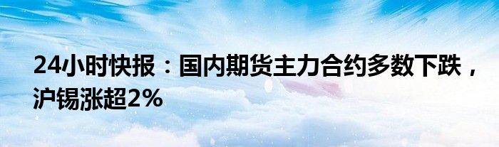 24小时快报：国内期货主力合约多数下跌，沪锡涨超2%