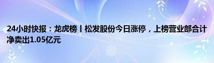 24小时快报：龙虎榜丨松发股份今日涨停，上榜营业部合计净卖出1.05亿元