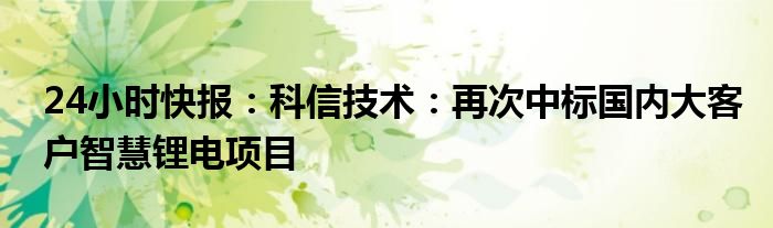 24小时快报：科信技术：再次中标国内大客户智慧锂电项目