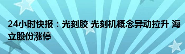 24小时快报：光刻胶 光刻机概念异动拉升 海立股份涨停