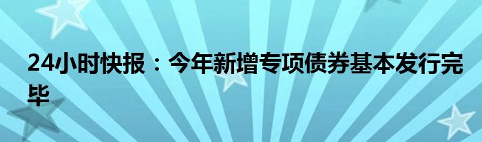 24小时快报：今年新增专项债券基本发行完毕