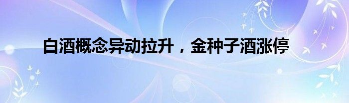 白酒概念异动拉升，金种子酒涨停