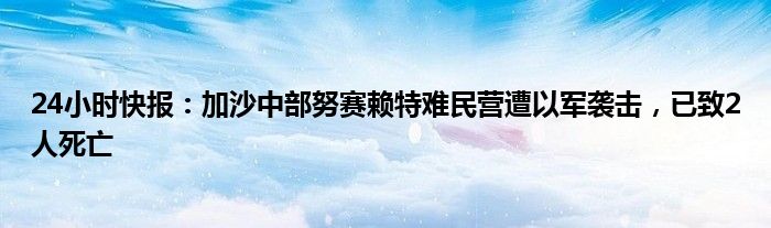 24小时快报：加沙中部努赛赖特难民营遭以军袭击，已致2人死亡