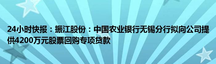 24小时快报：振江股份：中国农业银行无锡分行拟向公司提供4200万元股票回购专项贷款