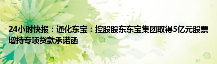 24小时快报：通化东宝：控股股东东宝集团取得5亿元股票增持专项贷款承诺函