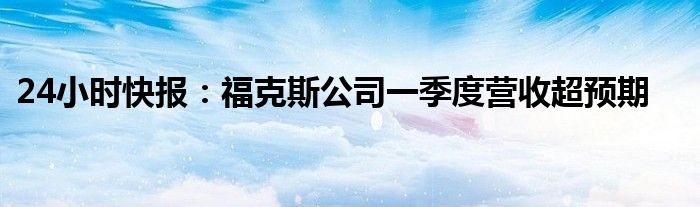 24小时快报：福克斯公司一季度营收超预期