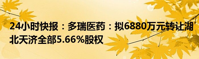 24小时快报：多瑞医药：拟6880万元转让湖北天济全部5.66%股权