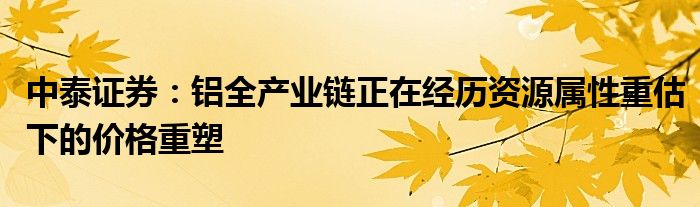 中泰证券：铝全产业链正在经历资源属性重估下的价格重塑