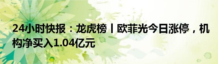 24小时快报：龙虎榜丨欧菲光今日涨停，机构净买入1.04亿元