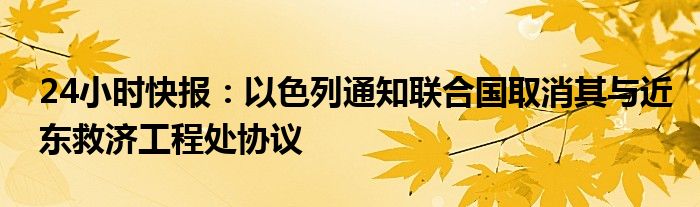 24小时快报：以色列通知联合国取消其与近东救济工程处协议