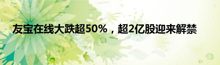 友宝在线大跌超50%，超2亿股迎来解禁