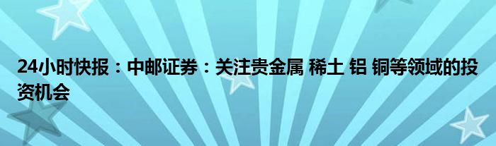 24小时快报：中邮证券：关注贵金属 稀土 铝 铜等领域的投资机会