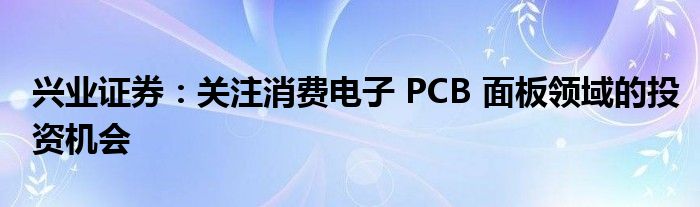 兴业证券：关注消费电子 PCB 面板领域的投资机会