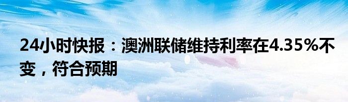 24小时快报：澳洲联储维持利率在4.35%不变，符合预期