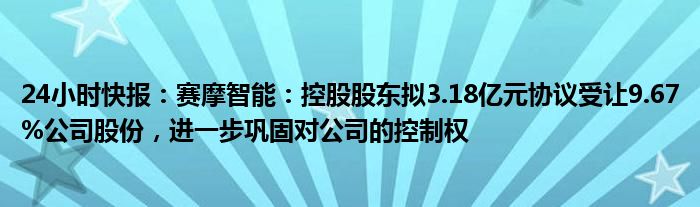 24小时快报：赛摩智能：控股股东拟3.18亿元协议受让9.67%公司股份，进一步巩固对公司的控制权