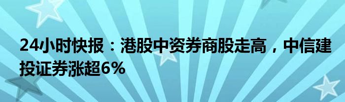 24小时快报：港股中资券商股走高，中信建投证券涨超6%