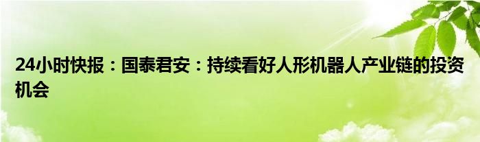 24小时快报：国泰君安：持续看好人形机器人产业链的投资机会